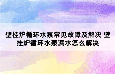 壁挂炉循环水泵常见故障及解决 壁挂炉循环水泵漏水怎么解决